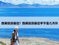 西藏旅游最佳？西藏旅游最佳季節(jié)是幾月份