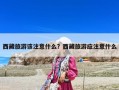 西藏旅游該注意什么？西藏旅游應注意什么