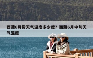 西藏6月份天氣溫度多少度？西藏6月中旬天氣溫度