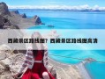 西藏景區(qū)路線圖？西藏景區(qū)路線圖高清