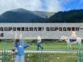 在拉薩住哪里比較方便？在拉薩住在哪里好一點(diǎn)