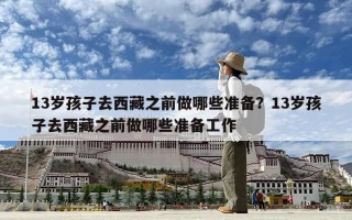 13歲孩子去西藏之前做哪些準備？13歲孩子去西藏之前做哪些準備工作