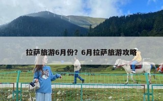 拉薩旅游6月份？6月拉薩旅游攻略
