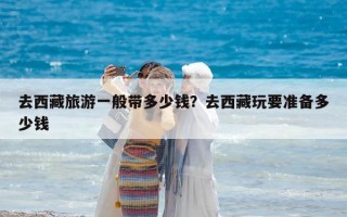 去西藏旅游一般帶多少錢？去西藏玩要準(zhǔn)備多少錢