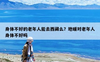 身體不好的老年人能去西藏么？地暖對老年人身體不好嗎