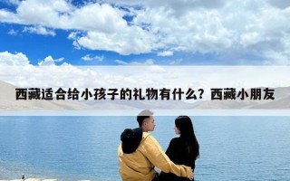 西藏適合給小孩子的禮物有什么？西藏小朋友