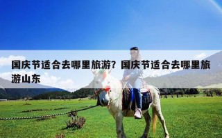 國慶節(jié)適合去哪里旅游？國慶節(jié)適合去哪里旅游山東