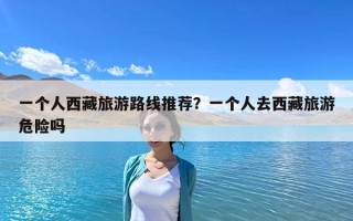 一個(gè)人西藏旅游路線推薦？一個(gè)人去西藏旅游危險(xiǎn)嗎