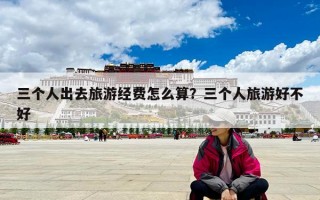 三個人出去旅游經費怎么算？三個人旅游好不好