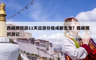 西藏跟團游11天日游價格成都出發？西藏跟團游記