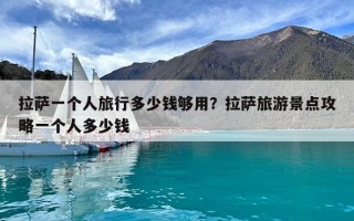 拉薩一個人旅行多少錢夠用？拉薩旅游景點攻略一個人多少錢