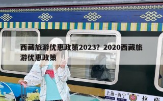西藏旅游優惠政策2023？2020西藏旅游優惠政策