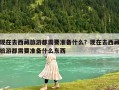 現在去西藏旅游都需要準備什么？現在去西藏旅游都需要準備什么東西