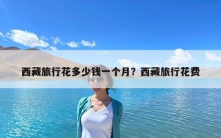 西藏旅行花多少錢一個月？西藏旅行花費