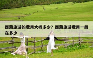 西藏旅游的費用大概多少？西藏旅游費用一般在多少