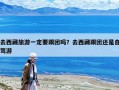 去西藏旅游一定要跟團嗎？去西藏跟團還是自駕游