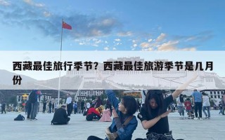 西藏最佳旅行季節(jié)？西藏最佳旅游季節(jié)是幾月份