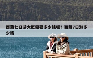 西藏七日游大概需要多少錢呢？西藏7日游多少錢