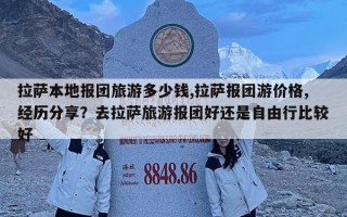 拉薩本地報(bào)團(tuán)旅游多少錢(qián),拉薩報(bào)團(tuán)游價(jià)格,經(jīng)歷分享？去拉薩旅游報(bào)團(tuán)好還是自由行比較好