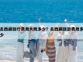 去西藏旅行費用大概多少？去西藏旅游費用多少