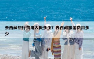 去西藏旅行費用大概多少？去西藏旅游費用多少