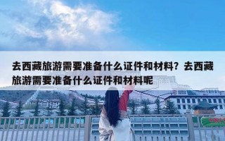 去西藏旅游需要準(zhǔn)備什么證件和材料？去西藏旅游需要準(zhǔn)備什么證件和材料呢