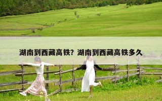 湖南到西藏高鐵？湖南到西藏高鐵多久