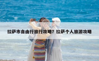 拉薩市自由行旅行攻略？拉薩個人旅游攻略