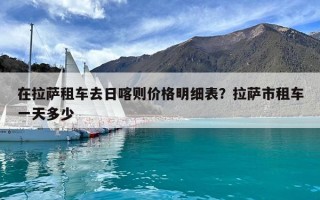 在拉薩租車去日喀則價格明細表？拉薩市租車一天多少
