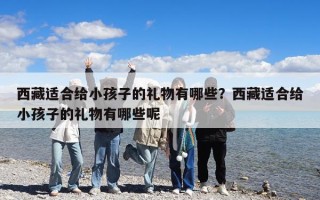 西藏適合給小孩子的禮物有哪些？西藏適合給小孩子的禮物有哪些呢