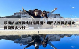 跟團旅游西藏線路推薦圖？跟團去西藏旅游大概需要多少錢