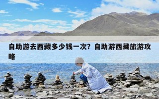 自助游去西藏多少錢一次？自助游西藏旅游攻略