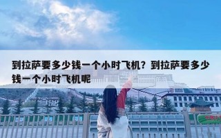 到拉薩要多少錢一個小時飛機？到拉薩要多少錢一個小時飛機呢