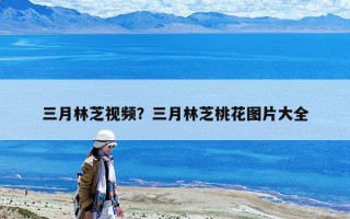 三月林芝視頻？三月林芝桃花圖片大全