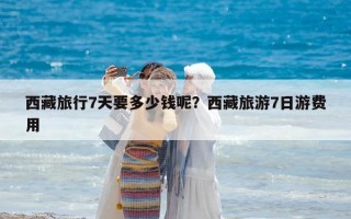 西藏旅行7天要多少錢呢？西藏旅游7日游費用