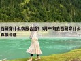 西藏穿什么衣服合適？8月中旬去西藏穿什么衣服合適