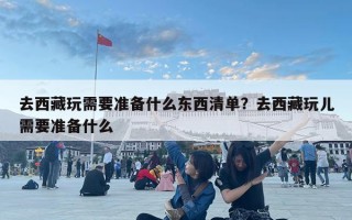 去西藏玩需要準備什么東西清單？去西藏玩兒需要準備什么