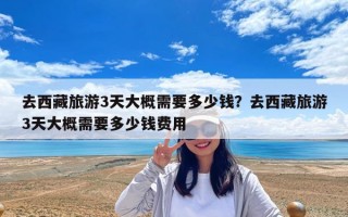 去西藏旅游3天大概需要多少錢？去西藏旅游3天大概需要多少錢費用