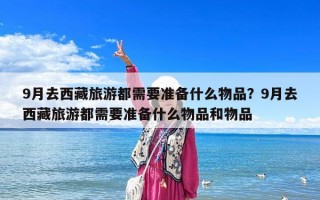 9月去西藏旅游都需要準備什么物品？9月去西藏旅游都需要準備什么物品和物品