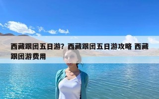 西藏跟團五日游？西藏跟團五日游攻略 西藏跟團游費用