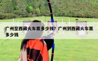 廣州至西藏火車票多少錢？廣州到西藏火車票多少錢