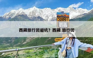 西藏旅行團(tuán)避坑？西藏 旅行團(tuán)