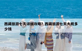 西藏旅游七天詳細攻略？西藏旅游七天大概多少錢