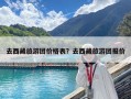 去西藏旅游團價格表？去西藏旅游團報價