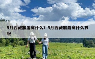 5月西藏旅游穿什么？5月西藏旅游穿什么衣服