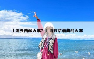 上海去西藏火車？上海拉薩最美的火車