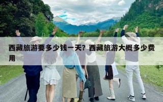 西藏旅游要多少錢一天？西藏旅游大概多少費用