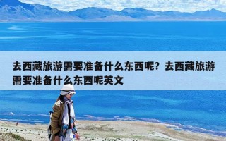 去西藏旅游需要準(zhǔn)備什么東西呢？去西藏旅游需要準(zhǔn)備什么東西呢英文