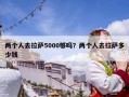兩個人去拉薩5000夠嗎？兩個人去拉薩多少錢