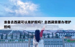 準(zhǔn)備去西藏可以用護(hù)照嗎？去西藏需要辦理護(hù)照嗎